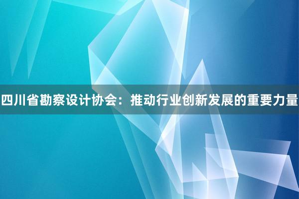 四川省勘察设计协会：推动行业创新发展的重要力量