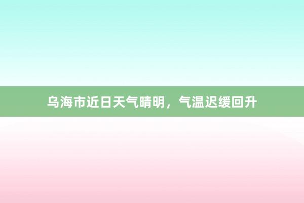 乌海市近日天气晴明，气温迟缓回升